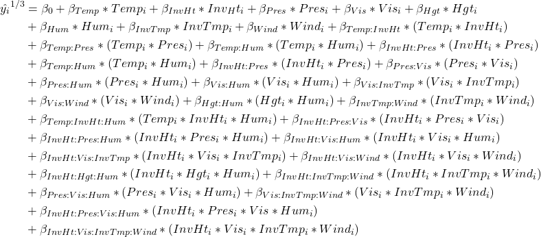 \begin{align*} \hat{y_i}^{1/3} &= \beta_0+\beta_{Temp}*Temp_i+\beta_{InvHt}*Inv_Ht_i+\beta_{Pres}*Pres_i +\beta_{Vis}*Vis_i+\beta_{Hgt}*Hgt_i \\ &+\beta_{Hum}*Hum_i + \beta_{InvTmp}*InvTmp_i +\beta_{Wind}*Wind_i +\beta_{Temp:InvHt}*(Temp_i*InvHt_i) \\ &+\beta_{Temp:Pres}*(Temp_i*Pres_i) +\beta_{Temp:Hum}*(Temp_i*Hum_i) +\beta_{InvHt:Pres}*(InvHt_i*Pres_i)\\ &+\beta_{Temp:Hum}*(Temp_i*Hum_i) +\beta_{InvHt:Pres}*(InvHt_i*Pres_i) +\beta_{Pres:Vis}*(Pres_i*Vis_i) \\ &+ \beta_{Pres:Hum}*(Pres_i*Hum_i) +\beta_{Vis:Hum}*(Vis_i*Hum_i) +\beta_{Vis:InvTmp}*(Vis_i*InvTmp_i)\\ &+ \beta_{Vis:Wind}*(Vis_i*Wind_i) +\beta_{Hgt:Hum}*(Hgt_i*Hum_i) +\beta_{InvTmp:Wind}*(InvTmp_i*Wind_i) \\ &+\beta_{Temp:InvHt:Hum}*(Temp_i*InvHt_i*Hum_i) +\beta_{InvHt:Pres:Vis}*(InvHt_i*Pres_i*Vis_i) \\ &+\beta_{InvHt:Pres:Hum}*(InvHt_i*Pres_i*Hum_i) +\beta_{InvHt:Vis:Hum}*(InvHt_i*Vis_i*Hum_i)\\ &+\beta_{InvHt:Vis:InvTmp}*(InvHt_i*Vis_i*InvTmp_i) +\beta_{InvHt:Vis:Wind}*(InvHt_i*Vis_i*Wind_i)\\ &+\beta_{InvHt:Hgt:Hum}*(InvHt_i*Hgt_i*Hum_i) +\beta_{InvHt:InvTmp:Wind}*(InvHt_i*InvTmp_i*Wind_i)\\ &+\beta_{Pres:Vis:Hum}*(Pres_i*Vis_i*Hum_i) +\beta_{Vis:InvTmp:Wind}*(Vis_i*InvTmp_i*Wind_i)\\ &+\beta_{InvHt:Pres:Vis:Hum}*(InvHt_i*Pres_i*Vis*Hum_i)\\ &+\beta_{InvHt:Vis:InvTmp:Wind}*(InvHt_i*Vis_i*InvTmp_i*Wind_i) \end{align*}