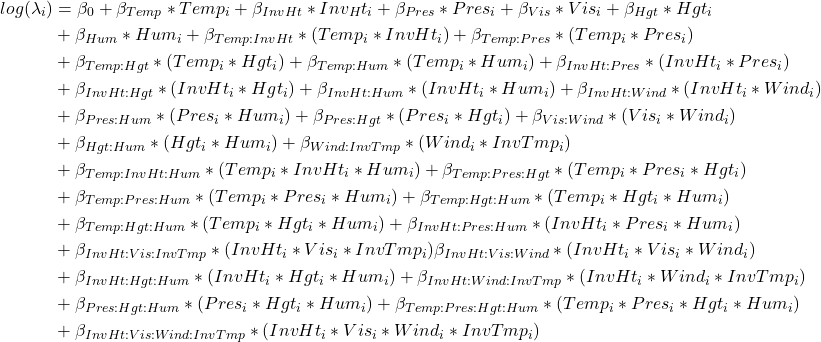 \begin{align*} log(\lambda_i) &= \beta_0+\beta_{Temp}*Temp_i+\beta_{InvHt}*Inv_Ht_i+\beta_{Pres}*Pres_i +\beta_{Vis}*Vis_i+\beta_{Hgt}*Hgt_i \\ &+\beta_{Hum}*Hum_i + \beta_{Temp:InvHt}*(Temp_i*InvHt_i) +\beta_{Temp:Pres}*(Temp_i*Pres_i)\\ &+\beta_{Temp:Hgt}*(Temp_i*Hgt_i)+\beta_{Temp:Hum}*(Temp_i*Hum_i)+\beta_{InvHt:Pres}*(InvHt_i*Pres_i)\\ &+\beta_{InvHt:Hgt}*(InvHt_i*Hgt_i)+\beta_{InvHt:Hum}*(InvHt_i*Hum_i)+\beta_{InvHt:Wind}*(InvHt_i*Wind_i)\\ &+\beta_{Pres:Hum}*(Pres_i*Hum_i) +\beta_{Pres:Hgt}*(Pres_i*Hgt_i) +\beta_{Vis:Wind}*(Vis_i*Wind_i)\\ &+\beta_{Hgt:Hum}*(Hgt_i*Hum_i)+\beta_{Wind:InvTmp}*(Wind_i*InvTmp_i)\\ &+\beta_{Temp:InvHt:Hum}*(Temp_i*InvHt_i*Hum_i)+\beta_{Temp:Pres:Hgt}*(Temp_i*Pres_i*Hgt_i)\\ &+\beta_{Temp:Pres:Hum}*(Temp_i*Pres_i*Hum_i)+\beta_{Temp:Hgt:Hum}*(Temp_i*Hgt_i*Hum_i)\\ &+\beta_{Temp:Hgt:Hum}*(Temp_i*Hgt_i*Hum_i)+\beta_{InvHt:Pres:Hum}*(InvHt_i*Pres_i*Hum_i)\\ &+\beta_{InvHt:Vis:InvTmp}*(InvHt_i*Vis_i*InvTmp_i)\beta_{InvHt:Vis:Wind}*(InvHt_i*Vis_i*Wind_i)\\ &+\beta_{InvHt:Hgt:Hum}*(InvHt_i*Hgt_i*Hum_i)+\beta_{InvHt:Wind:InvTmp}*(InvHt_i*Wind_i*InvTmp_i)\\ &+\beta_{Pres:Hgt:Hum}*(Pres_i*Hgt_i*Hum_i)+\beta_{Temp:Pres:Hgt:Hum}*(Temp_i*Pres_i*Hgt_i*Hum_i)\\ &+\beta_{InvHt:Vis:Wind:InvTmp}*(InvHt_i*Vis_i*Wind_i*InvTmp_i) \end{align*}